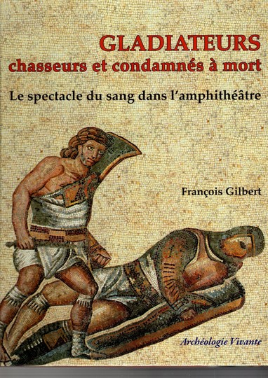 Gladiateurs, chasseurs et condamnés à mort. Le spectacle du sang dans l'amphithéâtre. François Gilbert